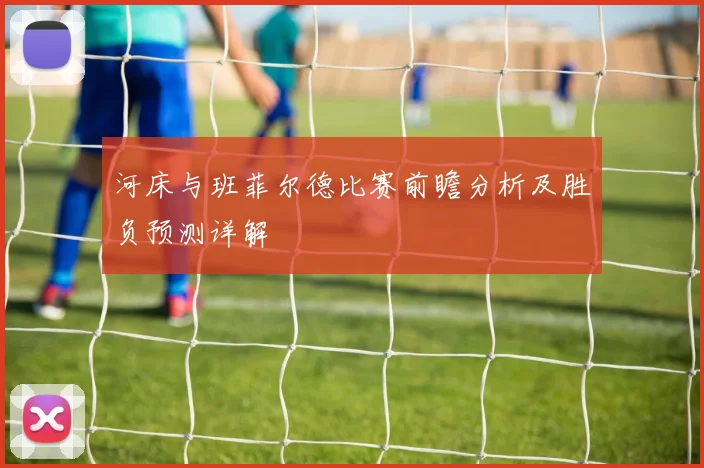 河床与班菲尔德比赛前瞻分析及胜负预测详解
