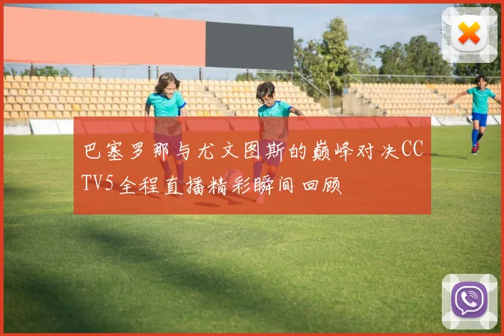 巴塞罗那与尤文图斯的巅峰对决CCTV5全程直播精彩瞬间回顾