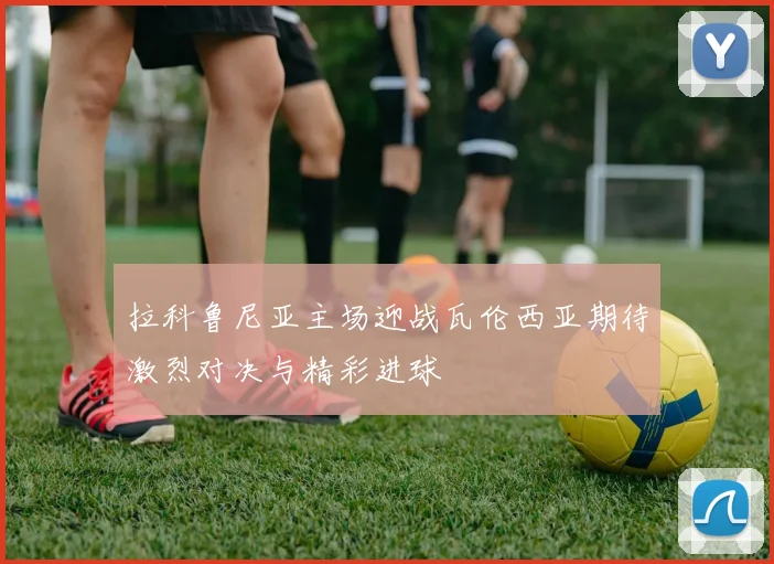 拉科鲁尼亚主场迎战瓦伦西亚期待激烈对决与精彩进球