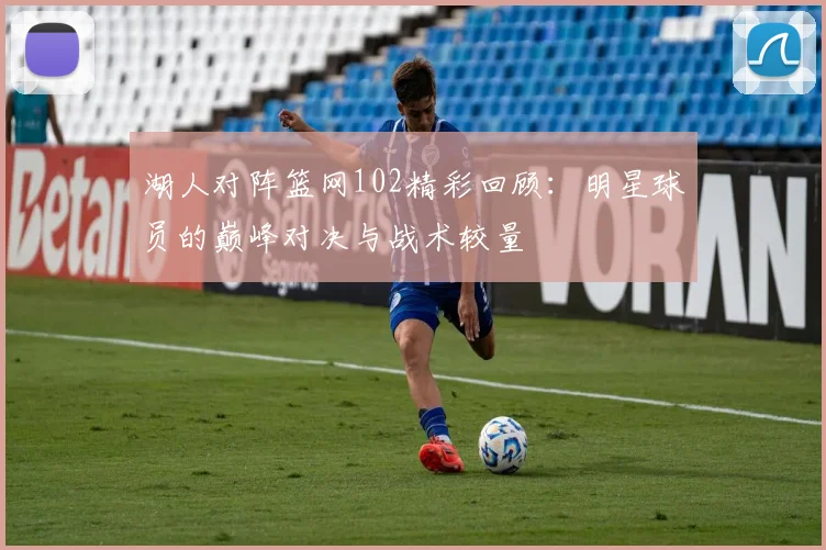 湖人对阵篮网102精彩回顾：明星球员的巅峰对决与战术较量