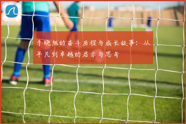 李晓旭的奋斗历程与成长故事：从平凡到卓越的启示与思考