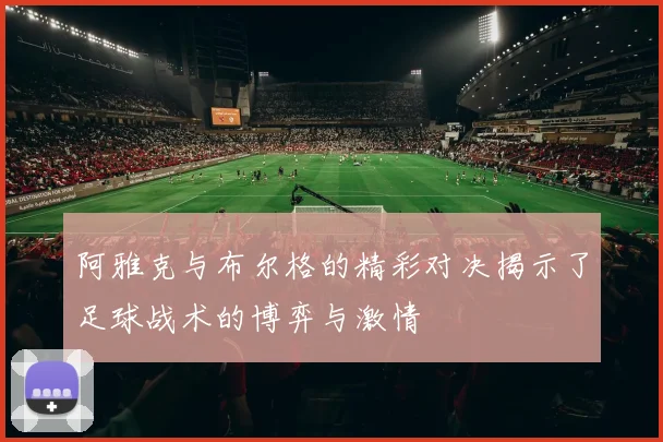 阿雅克与布尔格的精彩对决揭示了足球战术的博弈与激情