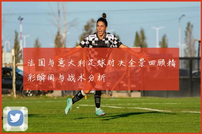 法国与意大利足球对决全景回顾精彩瞬间与战术分析