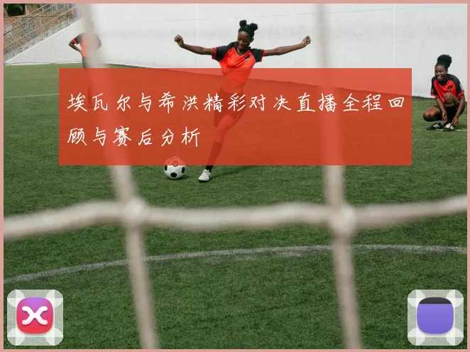 埃瓦尔与希洪精彩对决直播全程回顾与赛后分析