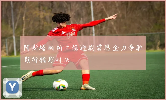 阿斯塔纳纳主场迎战雷恩全力争胜期待精彩对决