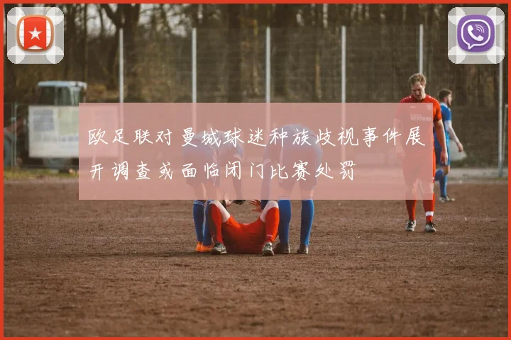 欧足联对曼城球迷种族歧视事件展开调查或面临闭门比赛处罚