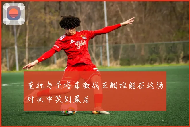 奎托与圣塔菲激战正酣谁能在这场对决中笑到最后