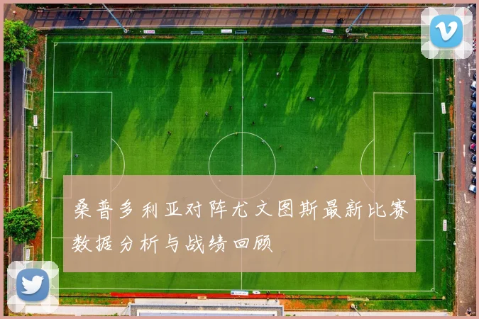 桑普多利亚对阵尤文图斯最新比赛数据分析与战绩回顾
