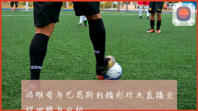 诺维奇与巴恩斯利精彩对决直播全程回顾与分析