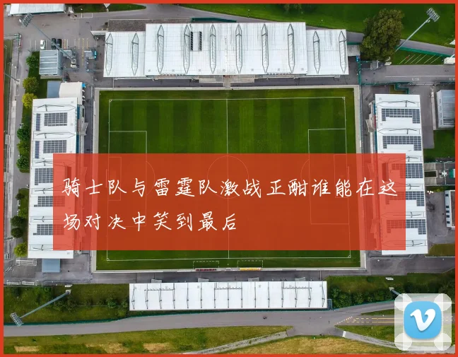 骑士队与雷霆队激战正酣谁能在这场对决中笑到最后