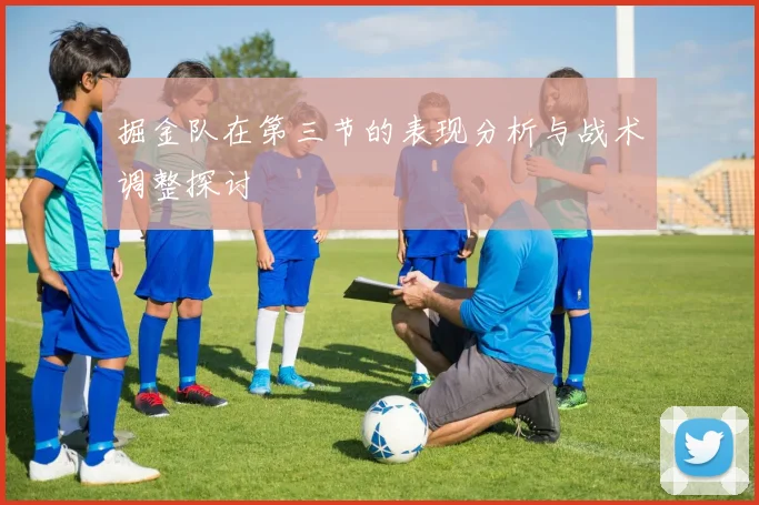 掘金队在第三节的表现分析与战术调整探讨