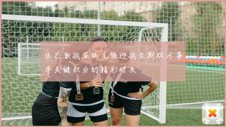 法乙激战亚眠主场迎战兰斯双方争夺关键积分的精彩对决