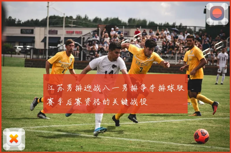 江苏男排迎战八一男排争夺排球联赛季后赛资格的关键战役